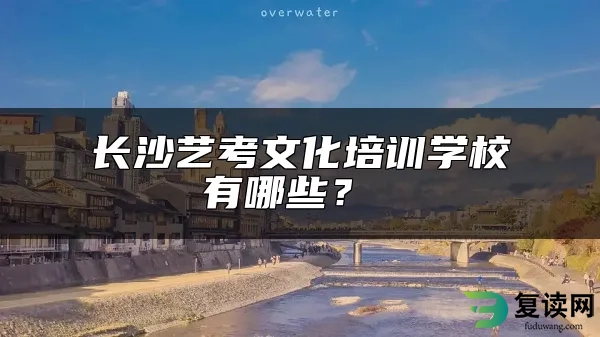 长沙艺考文化培训学校有哪些？ 