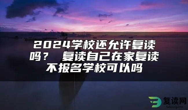 2024学校还允许复读吗？ 复读自己在家复读不报名学校可以吗