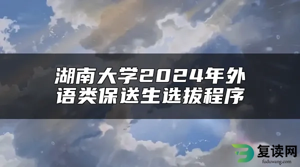 湖南大学2024年外语类保送生选拔程序