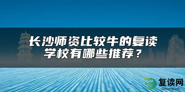 长沙师资比较牛的复读学校有哪些推荐？