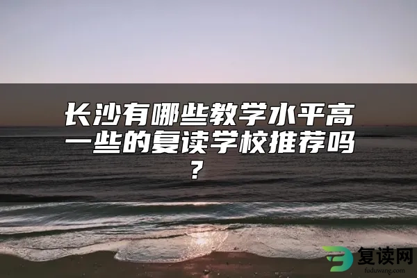 长沙有哪些教学水平高一些的复读学校推荐吗？ 