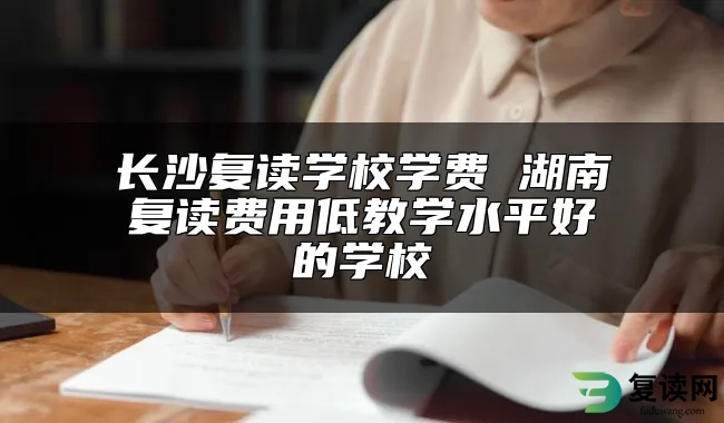 长沙复读学校学费 湖南复读费用低教学水平好的学校