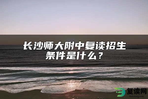 长沙师大附中复读招生条件是什么？