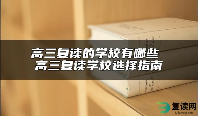 高三复读的学校有哪些 高三复读学校选择指南