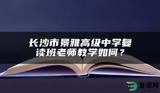 长沙市景雅高级中学复读班老师教学如何？