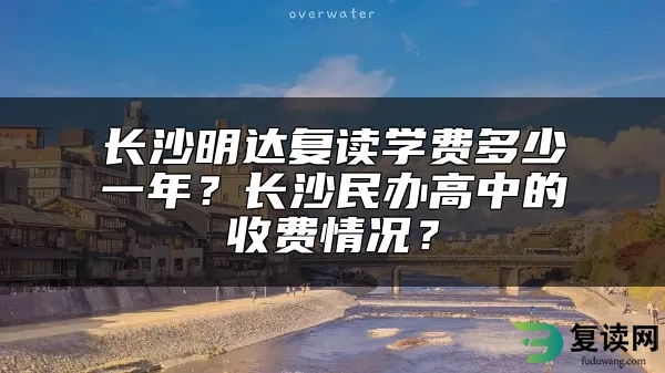 长沙明达复读学费多少一年？长沙民办高中的收费情况？