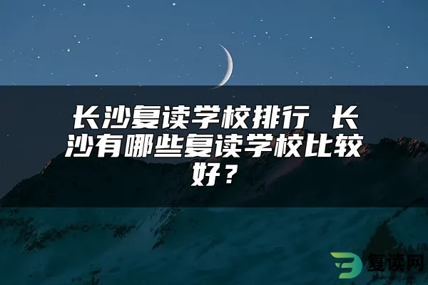 长沙复读学校排行 长沙有哪些复读学校比较好？