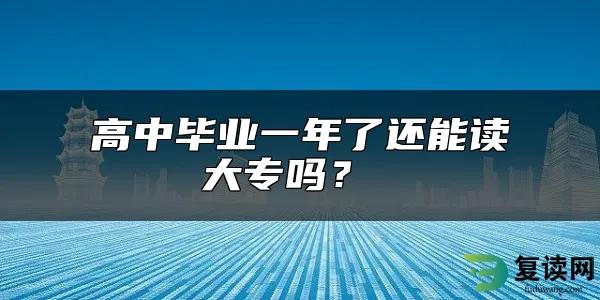 高中毕业一年了还能读大专吗？ 