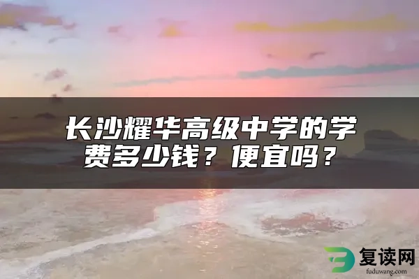 长沙耀华高级中学的学费多少钱？便宜吗？