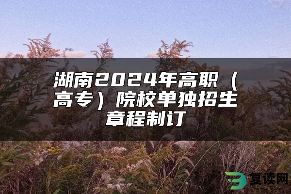 湖南2024年高职（高专）院校单独招生章程制订