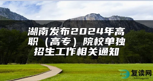 湖南发布2024年高职（高专）院校单独招生工作相关通知