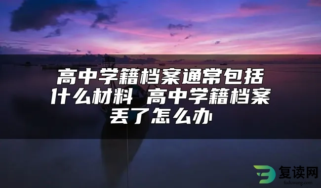 高中学籍档案通常包括什么材料 高中学籍档案丢了怎么办