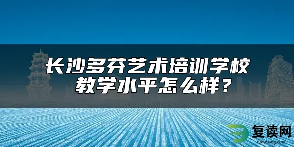 长沙多芬艺术培训学校 教学水平怎么样？