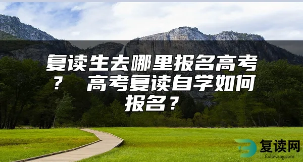 复读生去哪里报名高考？ 高考复读自学如何报名？