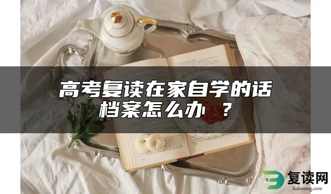 高考复读在家自学的话档案怎么办 ？