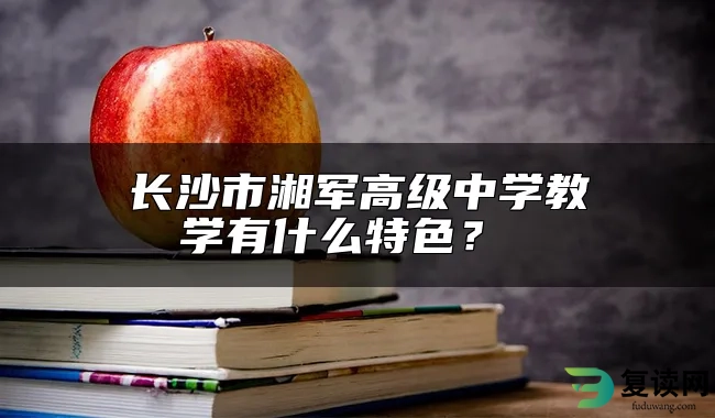 长沙市湘军高级中学教学有什么特色？ 