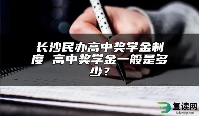 长沙民办高中奖学金制度 高中奖学金一般是多少？