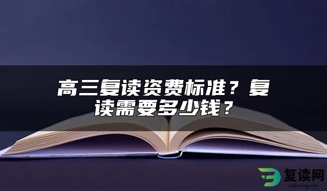 高三复读资费标准？复读需要多少钱？