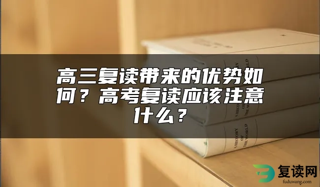 高三复读带来的优势如何？高考复读应该注意什么？