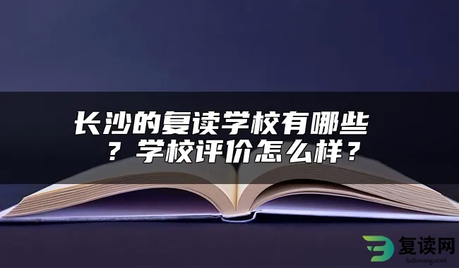 长沙的复读学校有哪些 ？学校评价怎么样？