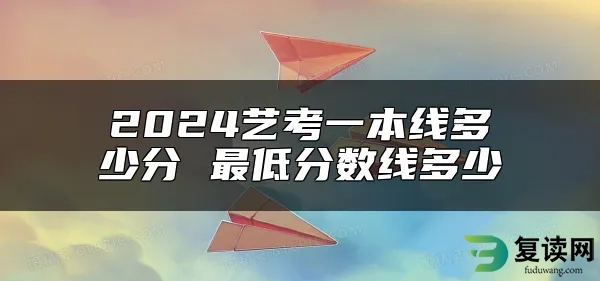 2024艺考一本线多少分 最低分数线多少