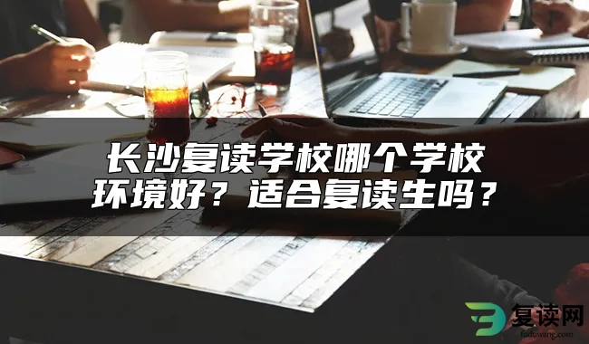 长沙复读学校哪个学校环境好？适合复读生吗？