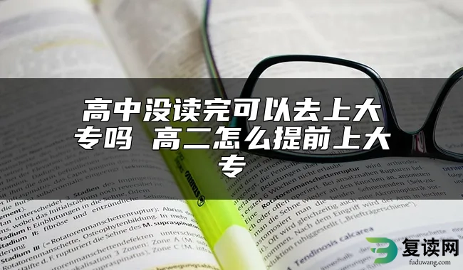 高中没读完可以去上大专吗 高二怎么提前上大专