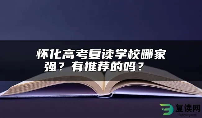 怀化高考复读学校哪家强？有推荐的吗？ 