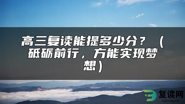 高三复读能提多少分？（砥砺前行，方能实现梦想）