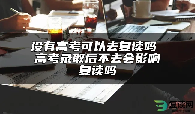 没有高考可以去复读吗 高考录取后不去会影响复读吗