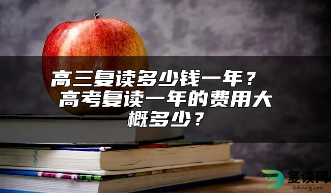 高三复读多少钱一年？ 高考复读一年的费用大概多少？