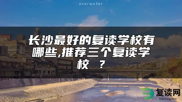 长沙最好的复读学校有哪些,推荐三个复读学校 ？