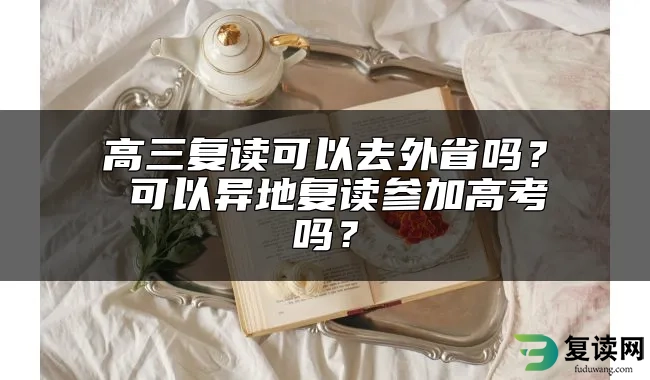 高三复读可以去外省吗？ 可以异地复读参加高考吗？