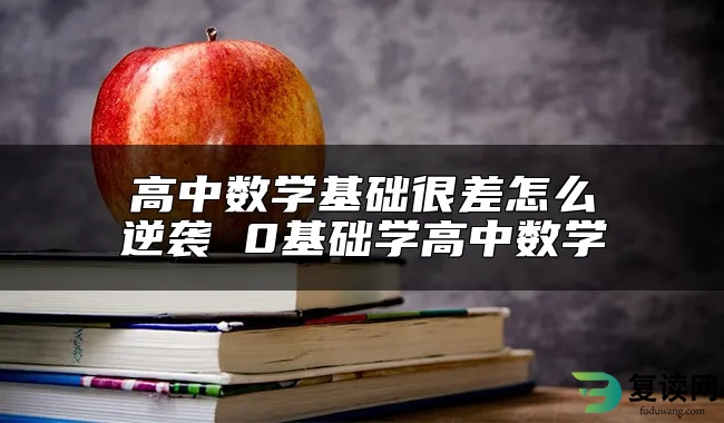 高中数学基础很差怎么逆袭 0基础学高中数学