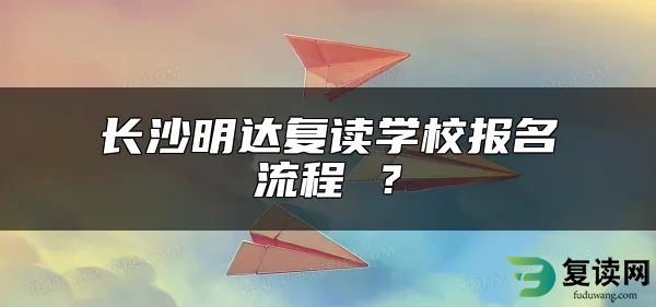 长沙明达复读学校报名流程 ？升学率高不高？