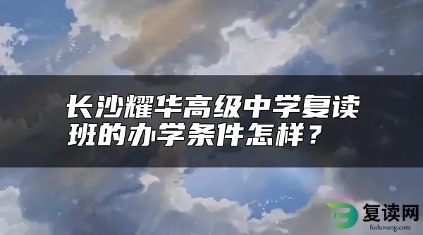 长沙耀华高级中学复读班的办学条件怎样？ 