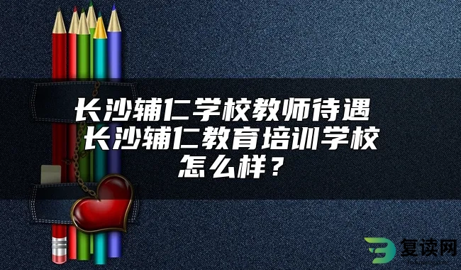 长沙辅仁学校教师待遇 长沙辅仁教育培训学校怎么样？