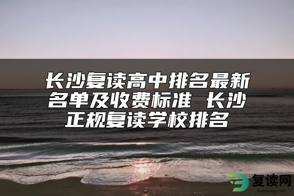 长沙复读高中排名最新名单及收费标准 长沙正规复读学校排名