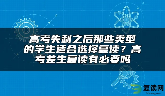 高考失利之后那些类型的学生适合选择复读？高考差生复读有必要吗