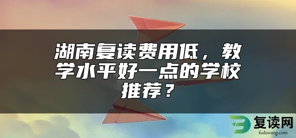 湖南复读费用低，教学水平好一点的学校介绍？