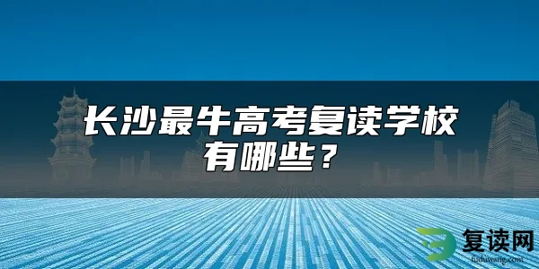 长沙最牛高考复读学校有哪些？