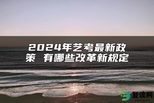 2024年艺考最新政策 有哪些改革新规定