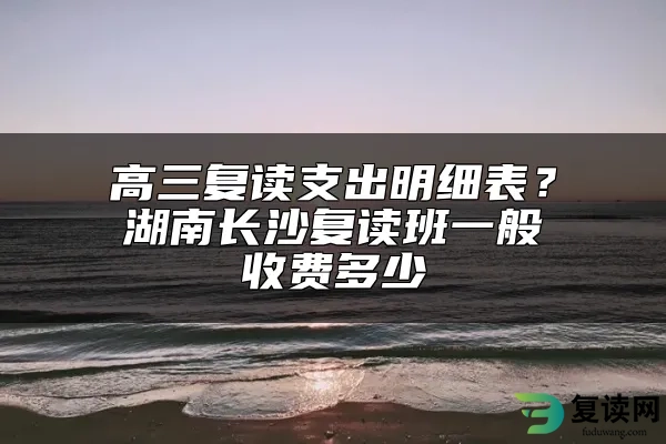 高三复读支出明细表？湖南长沙复读班一般收费多少