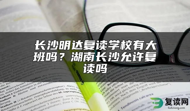 长沙明达复读学校有大班吗？湖南长沙允许复读吗