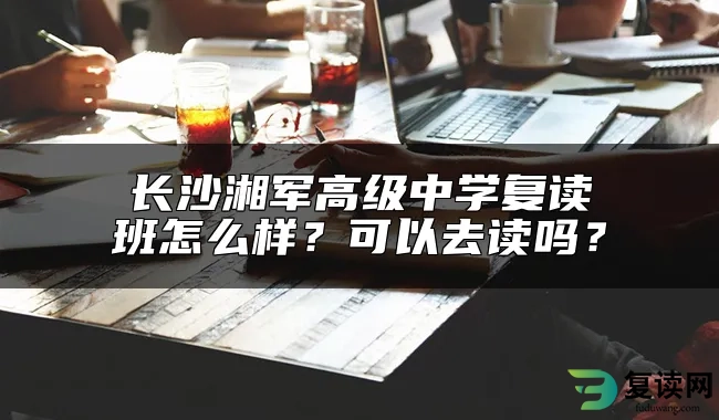 长沙湘军高级中学复读班怎么样？可以去读吗？