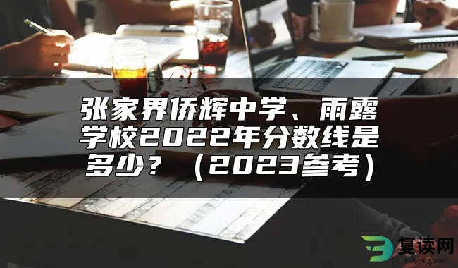 张家界侨辉中学、雨露学校2022年分数线是多少？（2023参考）