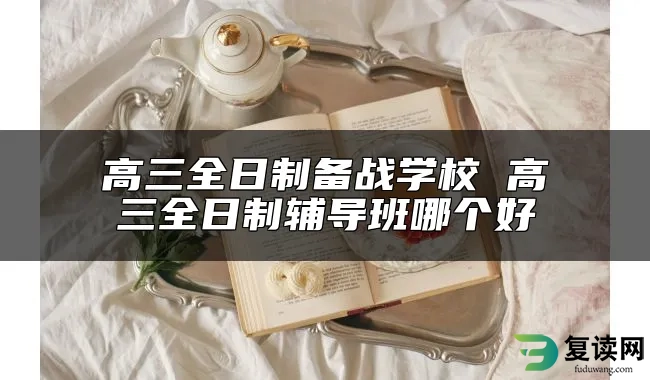 高三全日制备战学校 高三全日制辅导班哪个好