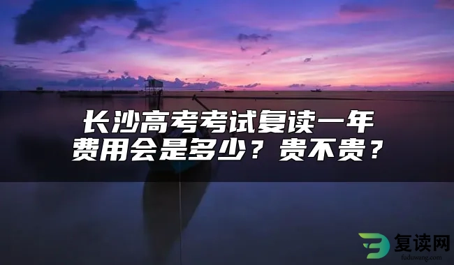 长沙高考考试复读一年费用会是多少？贵不贵？