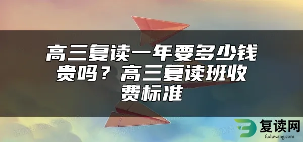 高三复读一年要多少钱贵吗？高三复读班收费标准