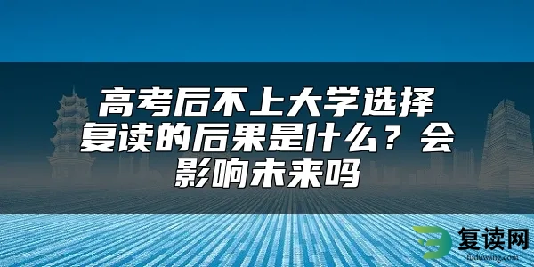 高考后不上大学选择复读的后果是什么？会影响未来吗